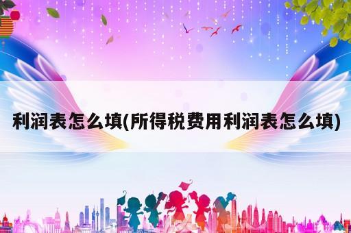 利潤(rùn)表怎么填(所得稅費(fèi)用利潤(rùn)表怎么填)