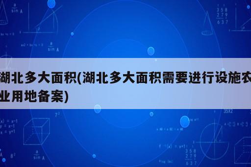 湖北多大面積(湖北多大面積需要進(jìn)行設(shè)施農(nóng)業(yè)用地備案)